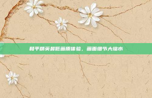和平精英最低画质体验,画面细节大缩水