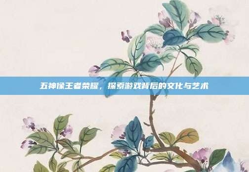 五神像王者荣耀,探索游戏背后的文化与艺术