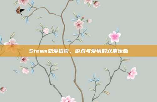Steam恋爱指南,游戏与爱情的双重乐趣