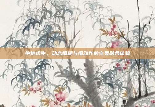 绝地求生,动态模糊与慢动作的完美融合体验