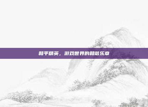 和平精英,游戏世界的和谐乐章
