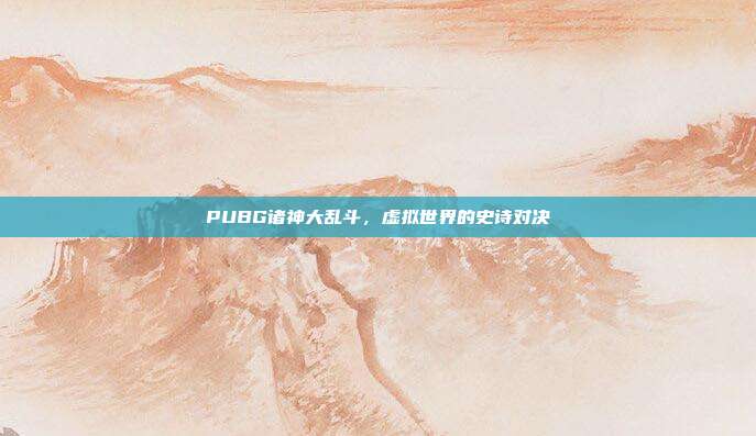 PUBG诸神大乱斗,虚拟世界的史诗对决