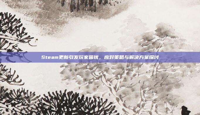 Steam更新引发玩家困扰,应对策略与解决方案探讨