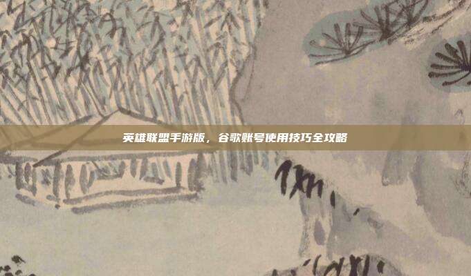 英雄联盟手游版,谷歌账号使用技巧全攻略