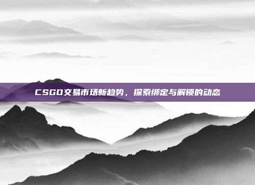 CSGO交易市场新趋势,探索绑定与解锁的动态