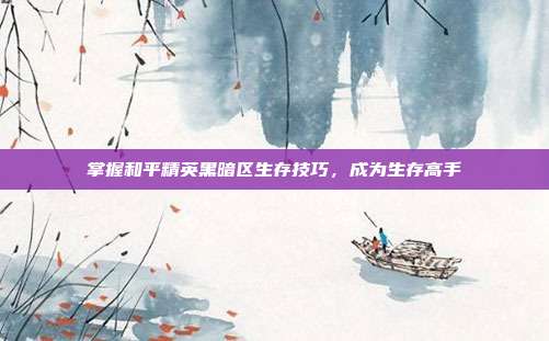 掌握和平精英黑暗区生存技巧,成为生存高手