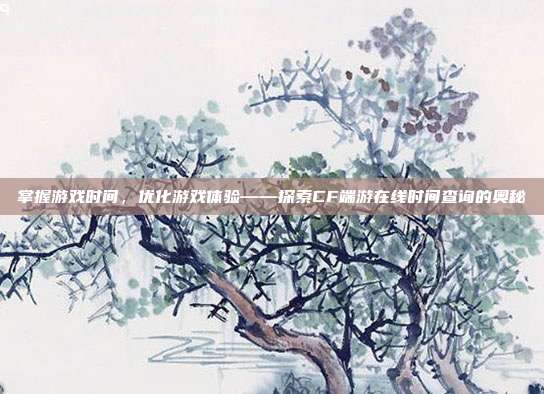 掌握游戏时间,优化游戏体验——探索CF端游在线时间查询的奥秘