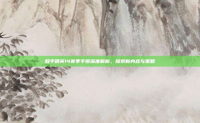 和平精英14赛季手册深度解析,探索新内容与策略