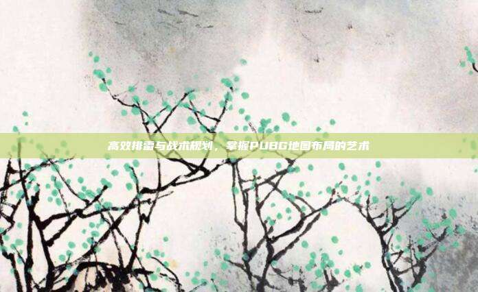 高效排雷与战术规划,掌握PUBG地图布局的艺术
