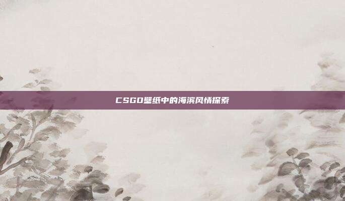 CSGO壁纸中的海滨风情探索