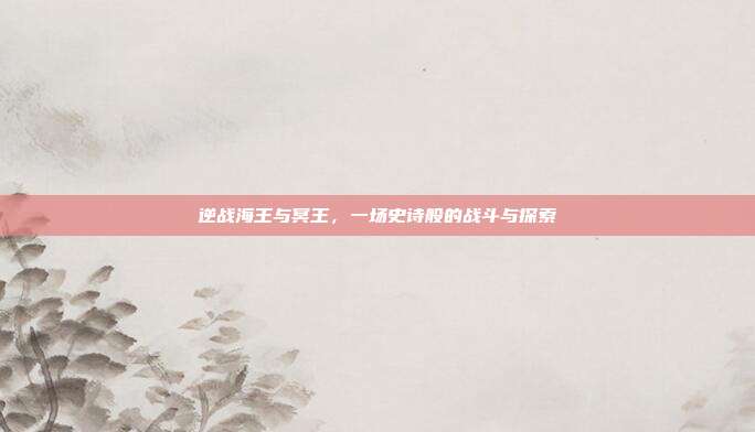 逆战海王与冥王,一场史诗般的战斗与探索