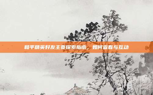 和平精英好友主页探索指南,如何查看与互动