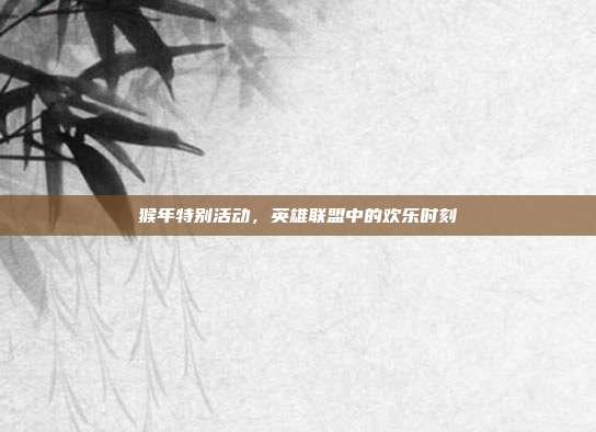 猴年特别活动,英雄联盟中的欢乐时刻