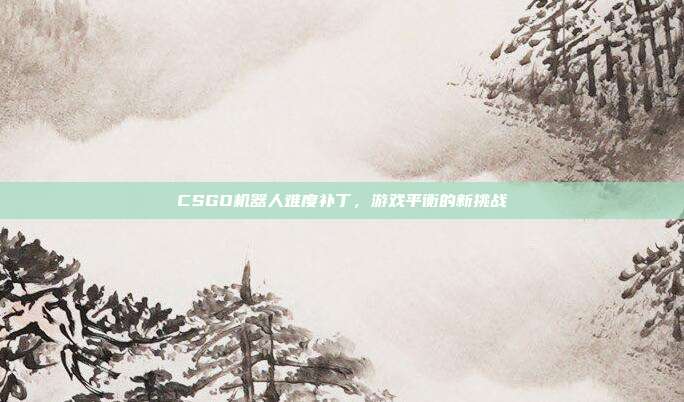 CSGO机器人难度补丁,游戏平衡的新挑战