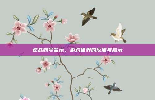 逆战封号警示,游戏世界的反思与启示