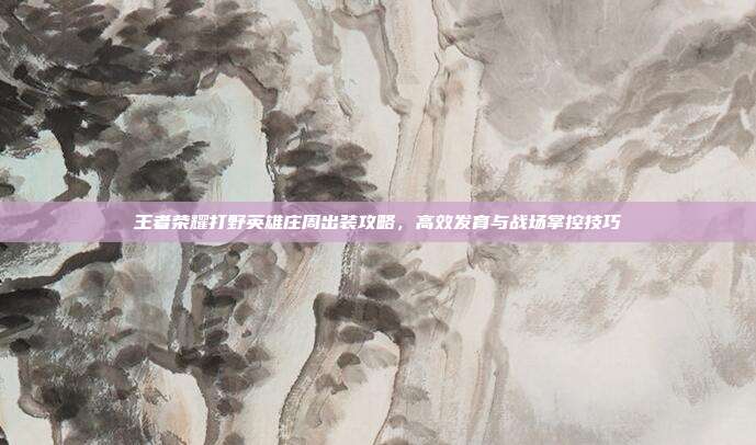 王者荣耀打野英雄庄周出装攻略,高效发育与战场掌控技巧