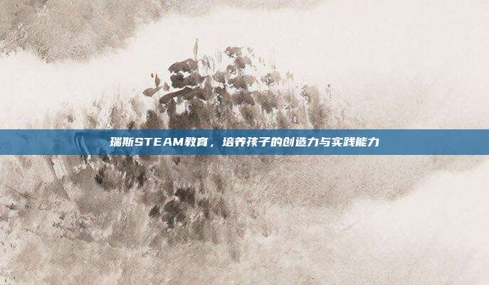 瑞斯STEAM教育,培养孩子的创造力与实践能力