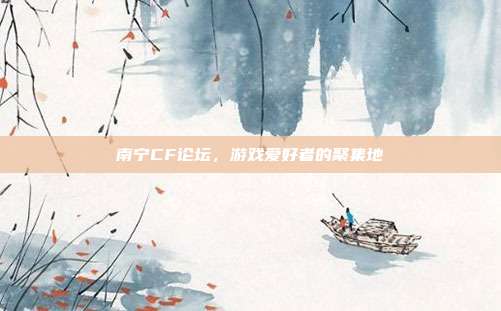 南宁CF论坛,游戏爱好者的聚集地
