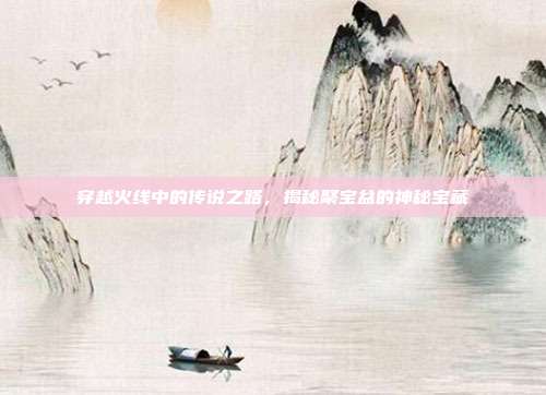 穿越火线中的传说之路,揭秘聚宝盆的神秘宝藏