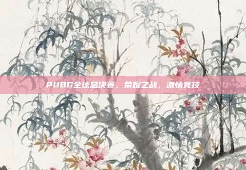 PUBG全球总决赛,荣耀之战,激情竞技