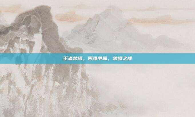 王者荣耀,四强争霸,荣耀之战