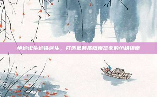 绝地求生地铁逃生,打造最装备精良玩家的终极指南