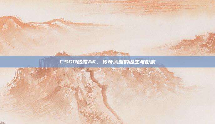 CSGO骷髅AK,传奇武器的诞生与影响