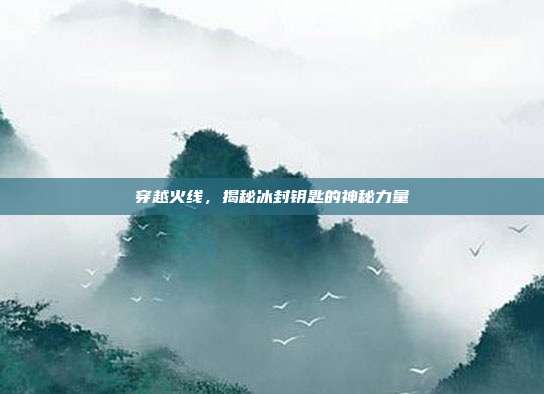 穿越火线,揭秘冰封钥匙的神秘力量