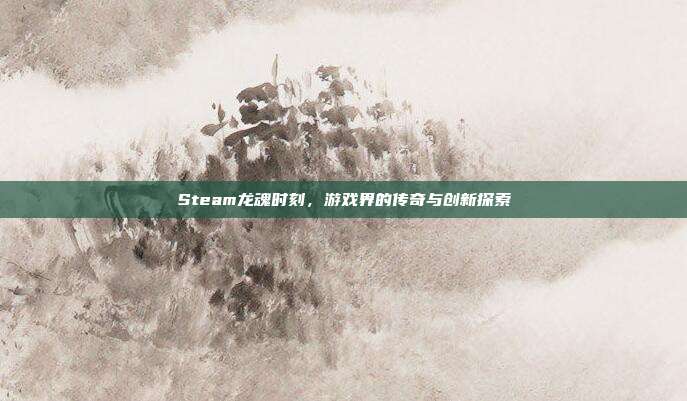 Steam龙魂时刻,游戏界的传奇与创新探索