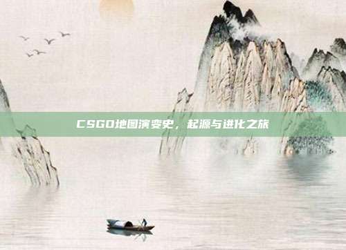 CSGO地图演变史,起源与进化之旅