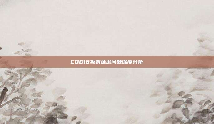 COD16扳机延迟问题深度分析