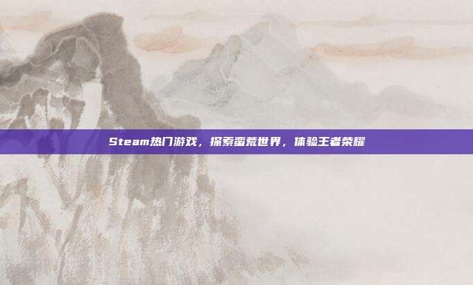 Steam热门游戏,探索蛮荒世界,体验王者荣耀