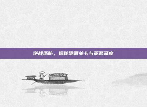 逆战塔防,揭秘隐藏关卡与策略深度