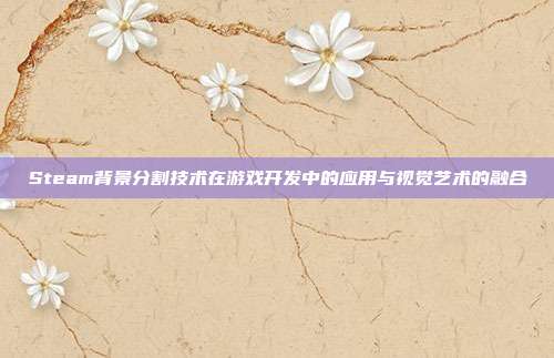 Steam背景分割技术在游戏开发中的应用与视觉艺术的融合