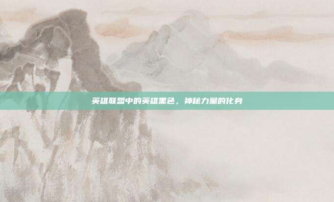 英雄联盟中的英雄黑色,神秘力量的化身