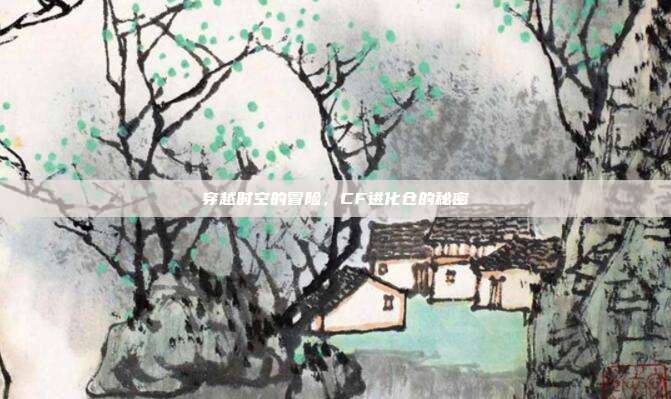 穿越时空的冒险,CF进化仓的秘密