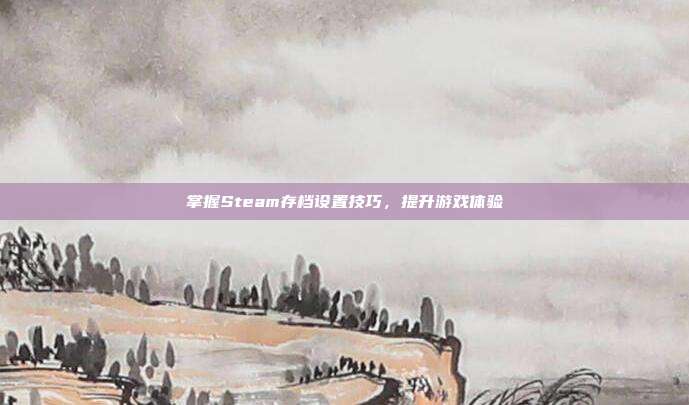 掌握Steam存档设置技巧,提升游戏体验