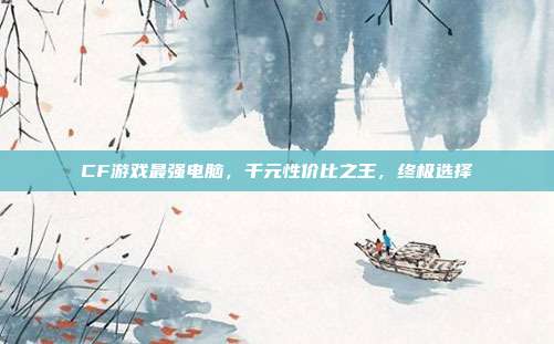 CF游戏最强电脑,千元性价比之王,终极选择
