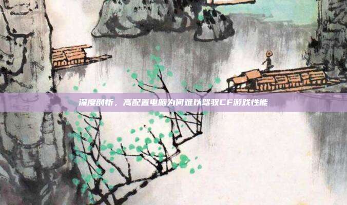 深度剖析,高配置电脑为何难以驾驭CF游戏性能
