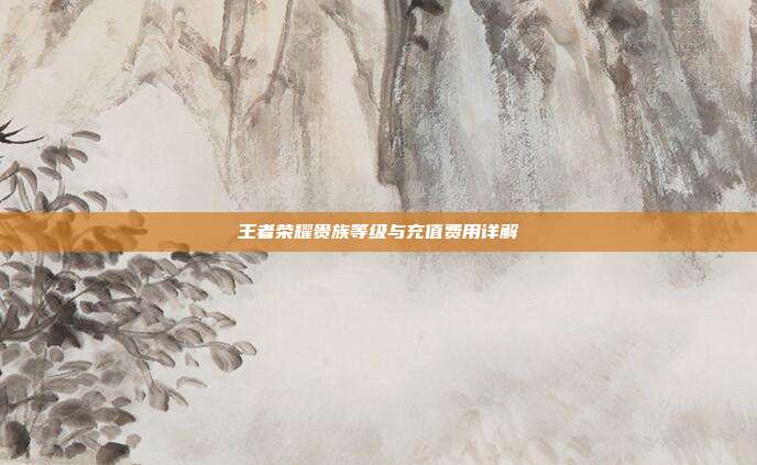 王者荣耀贵族等级与充值费用详解
