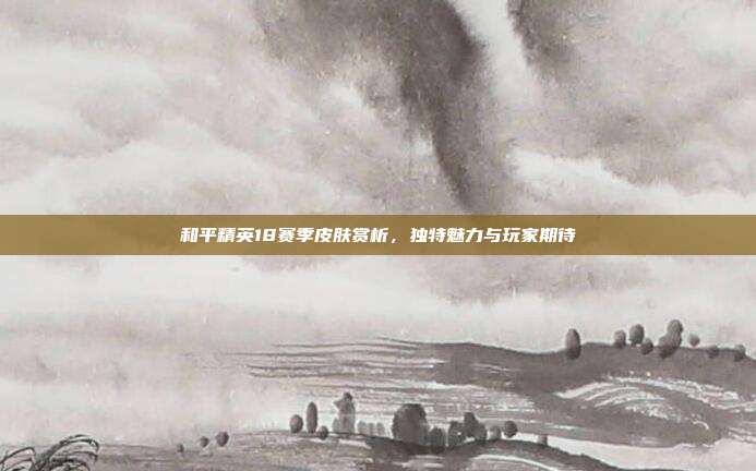 和平精英18赛季皮肤赏析,独特魅力与玩家期待
