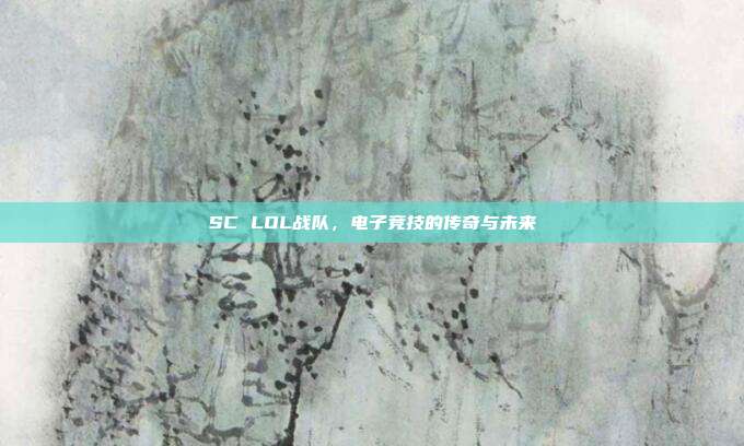 SC LOL战队,电子竞技的传奇与未来