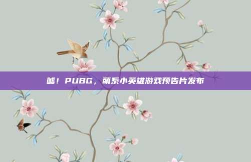 嘘!PUBG,萌系小英雄游戏预告片发布