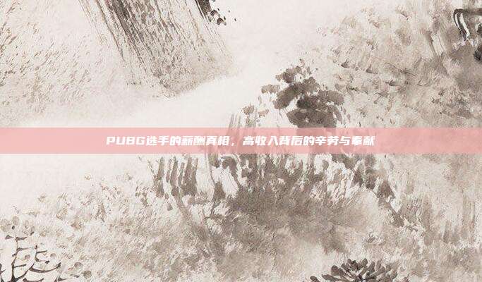 PUBG选手的薪酬真相,高收入背后的辛劳与奉献