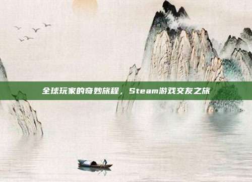 全球玩家的奇妙旅程,Steam游戏交友之旅
