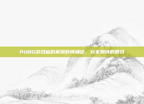 PUBG游戏临时解禁时间确定,玩家期待的回归