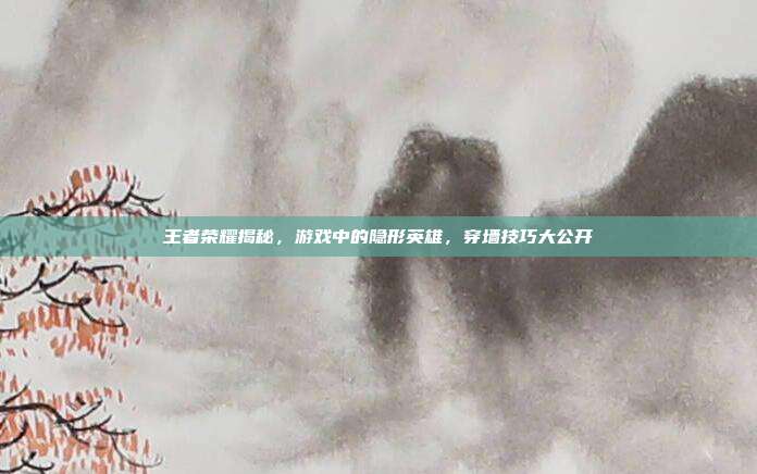 王者荣耀揭秘,游戏中的隐形英雄,穿墙技巧大公开