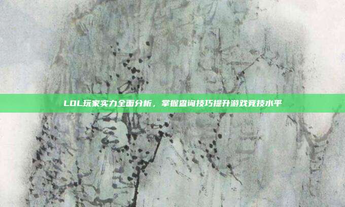 LOL玩家实力全面分析,掌握查询技巧提升游戏竞技水平