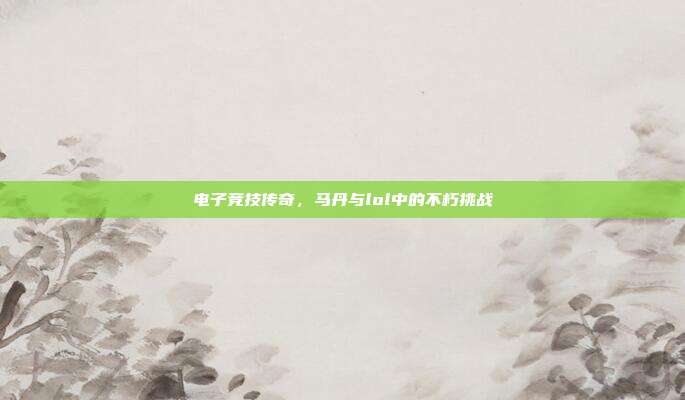 电子竞技传奇,马丹与lol中的不朽挑战
