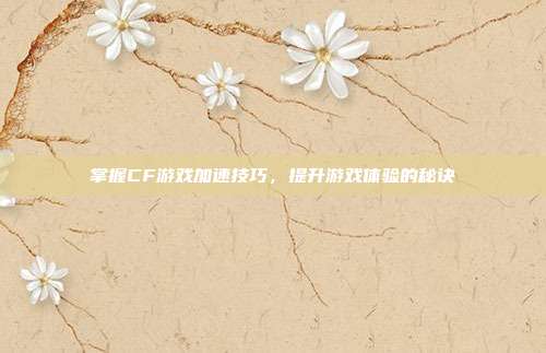 掌握CF游戏加速技巧,提升游戏体验的秘诀